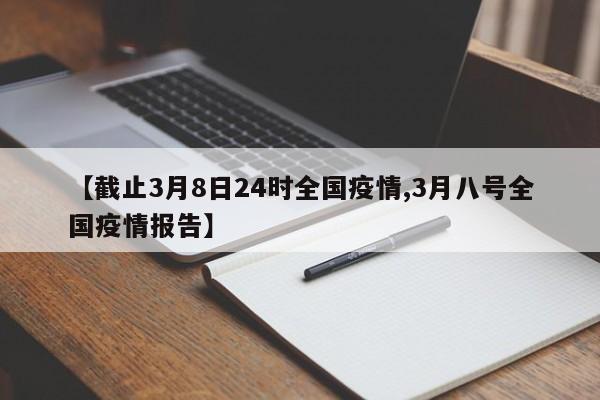 【截止3月8日24时全国疫情,3月八号全国疫情报告】