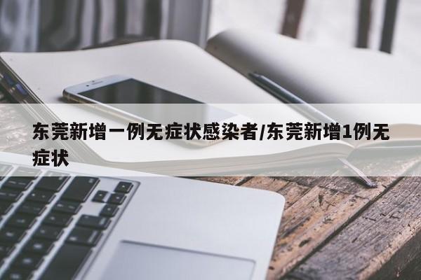 东莞新增一例无症状感染者/东莞新增1例无症状