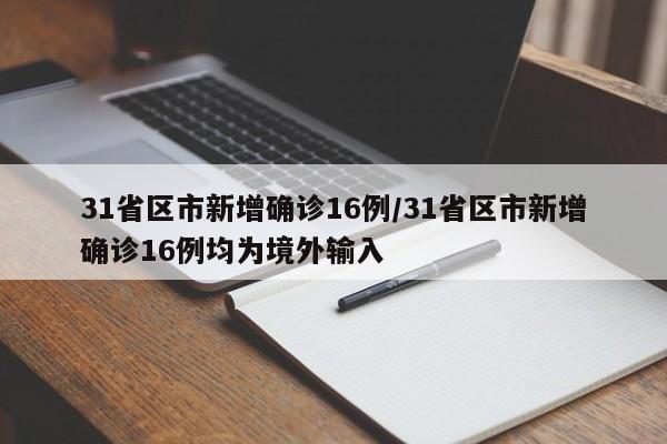 31省区市新增确诊16例/31省区市新增确诊16例均为境外输入