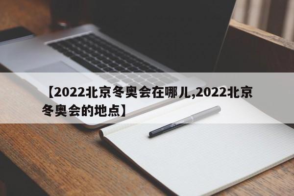 【2022北京冬奥会在哪儿,2022北京冬奥会的地点】