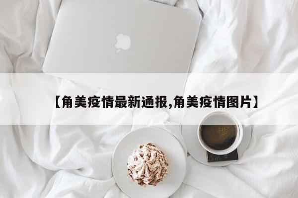 【角美疫情最新通报,角美疫情图片】