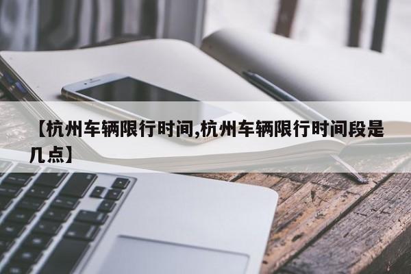 【杭州车辆限行时间,杭州车辆限行时间段是几点】