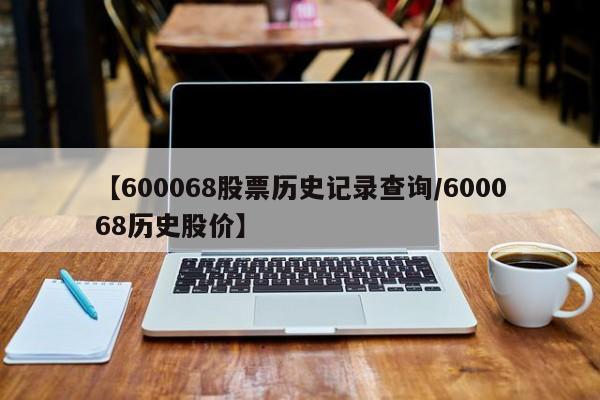 【600068股票历史记录查询/600068历史股价】