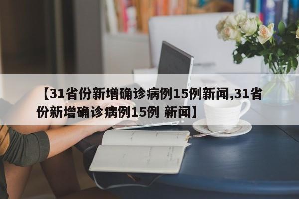 【31省份新增确诊病例15例新闻,31省份新增确诊病例15例 新闻】
