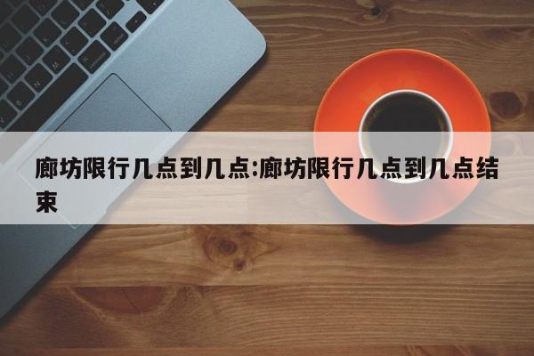 廊坊限行几点到几点:廊坊限行几点到几点结束