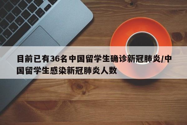 目前已有36名中国留学生确诊新冠肺炎/中国留学生感染新冠肺炎人数