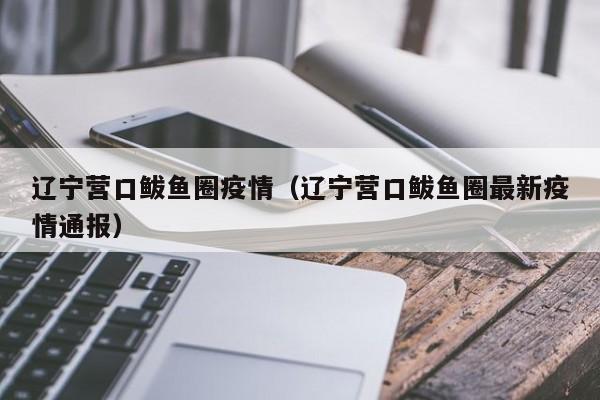 辽宁营口鲅鱼圈疫情(辽宁营口鲅鱼圈最新疫情通报)