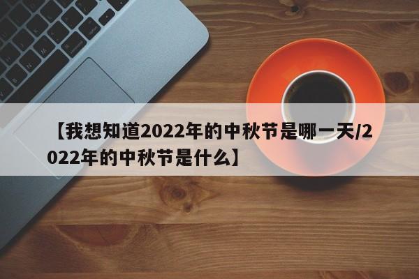 【我想知道2022年的中秋节是哪一天/2022年的中秋节是什么】