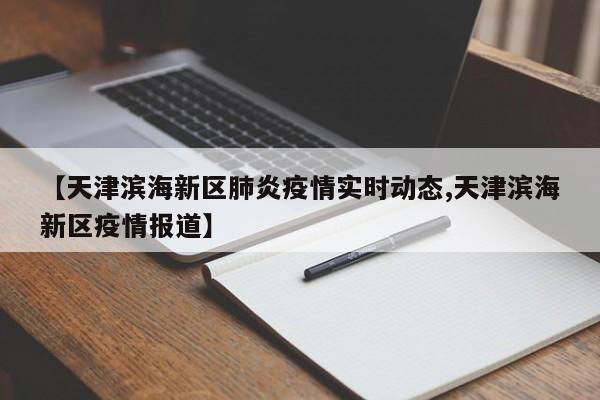 【天津滨海新区肺炎疫情实时动态,天津滨海新区疫情报道】