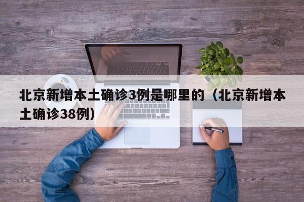 北京新增本土确诊3例是哪里的(北京新增本土确诊38例)