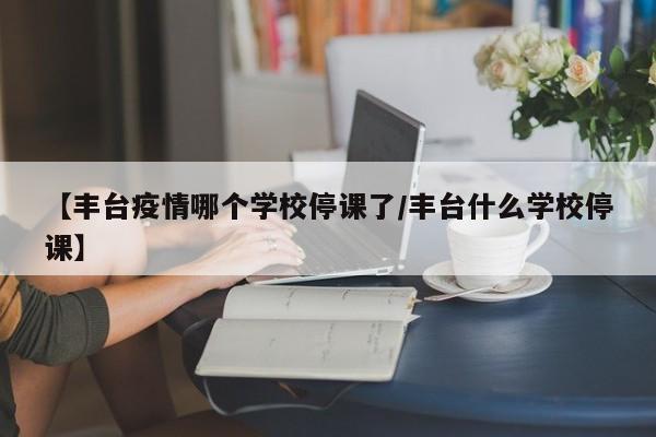 【丰台疫情哪个学校停课了/丰台什么学校停课】