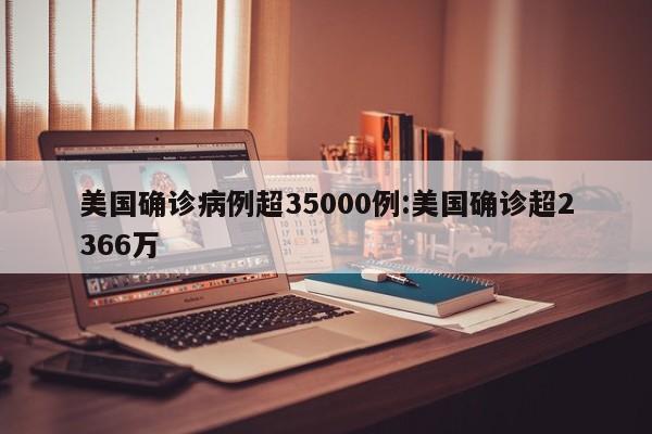 美国确诊病例超35000例:美国确诊超2366万