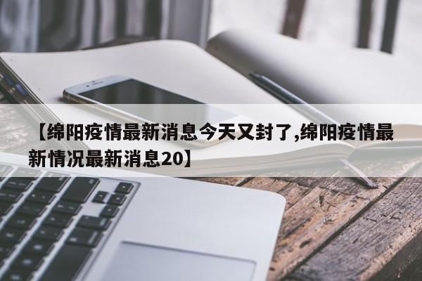 【绵阳疫情最新消息今天又封了,绵阳疫情最新情况最新消息20】