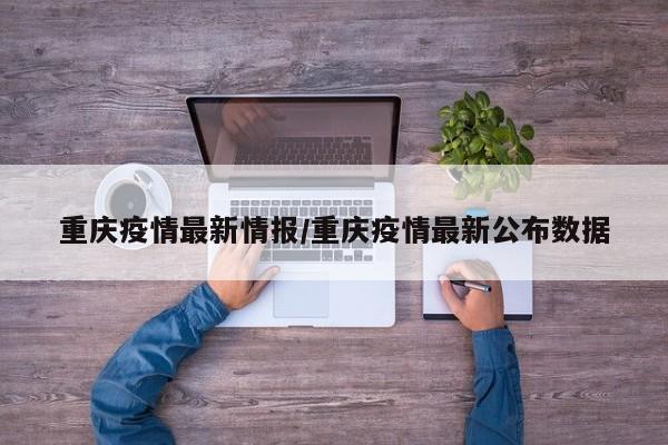 重庆疫情最新情报/重庆疫情最新公布数据