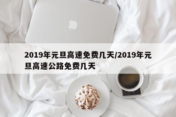 2019年元旦高速免费几天/2019年元旦高速公路免费几天
