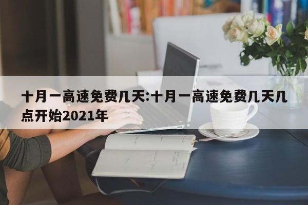 十月一高速免费几天:十月一高速免费几天几点开始2021年