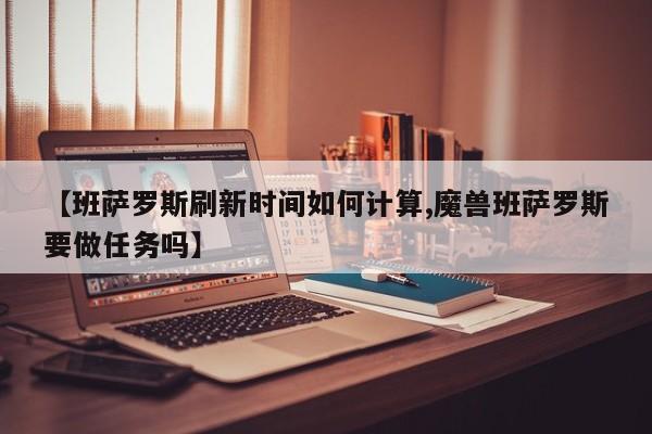 【班萨罗斯刷新时间如何计算,魔兽班萨罗斯要做任务吗】
