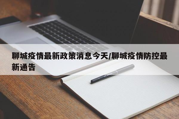聊城疫情最新政策消息今天/聊城疫情防控最新通告