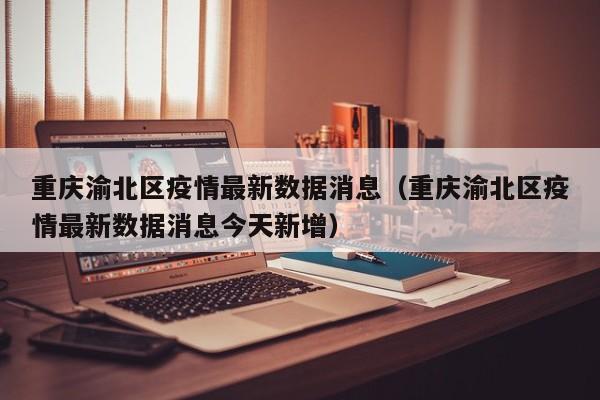 重庆渝北区疫情最新数据消息(重庆渝北区疫情最新数据消息今天新增)