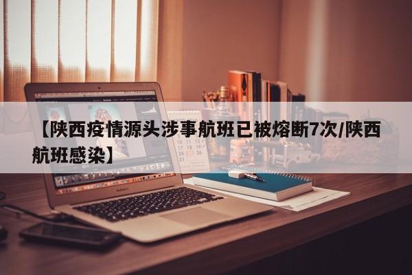 【陕西疫情源头涉事航班已被熔断7次/陕西航班感染】