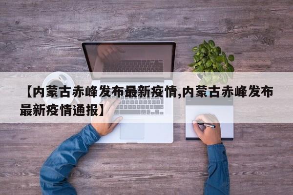 【内蒙古赤峰发布最新疫情,内蒙古赤峰发布最新疫情通报】