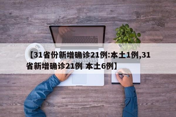 【31省份新增确诊21例:本土1例,31省新增确诊21例 本土6例】