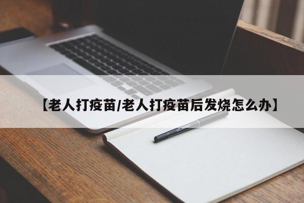 【老人打疫苗/老人打疫苗后发烧怎么办】