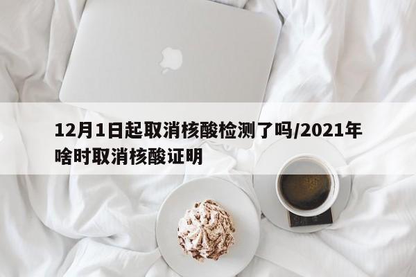 12月1日起取消核酸检测了吗/2021年啥时取消核酸证明