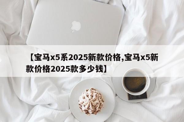 【宝马x5系2025新款价格,宝马x5新款价格2025款多少钱】