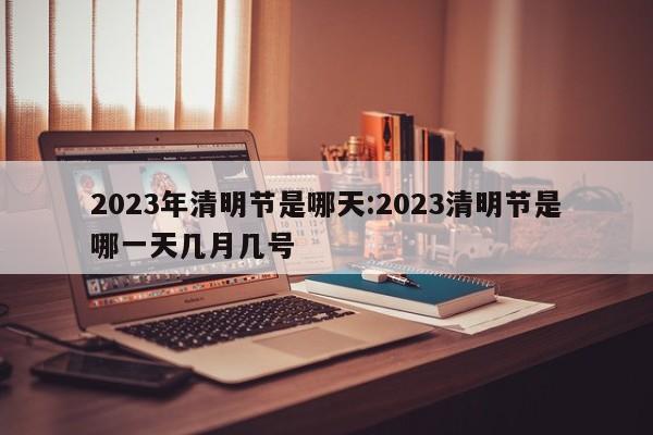 2023年清明节是哪天:2023清明节是哪一天几月几号
