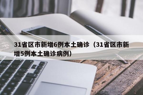 31省区市新增6例本土确诊(31省区市新增5例本土确诊病例)