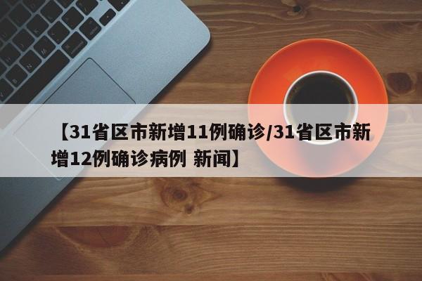 【31省区市新增11例确诊/31省区市新增12例确诊病例 新闻】