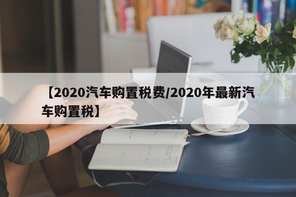 【2020汽车购置税费/2020年最新汽车购置税】