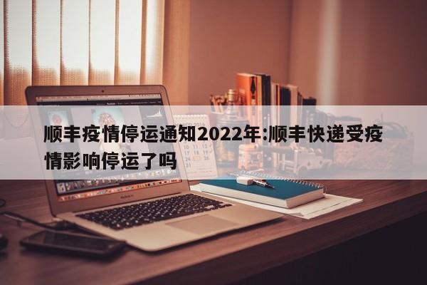 顺丰疫情停运通知2022年:顺丰快递受疫情影响停运了吗