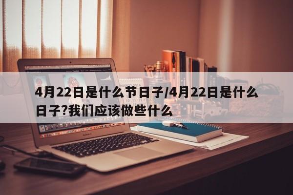 4月22日是什么节日子/4月22日是什么日子?我们应该做些什么