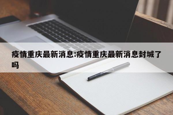 疫情重庆最新消息:疫情重庆最新消息封城了吗