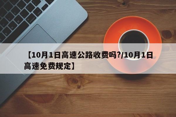 【10月1日高速公路收费吗?/10月1日高速免费规定】