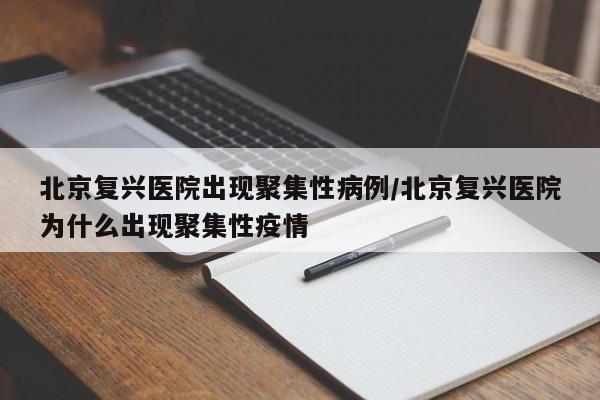 北京复兴医院出现聚集性病例/北京复兴医院为什么出现聚集性疫情