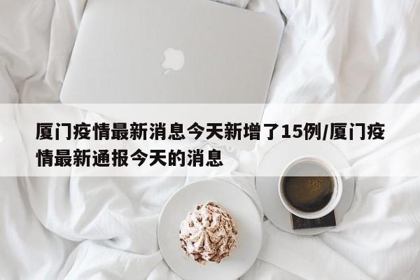 厦门疫情最新消息今天新增了15例/厦门疫情最新通报今天的消息