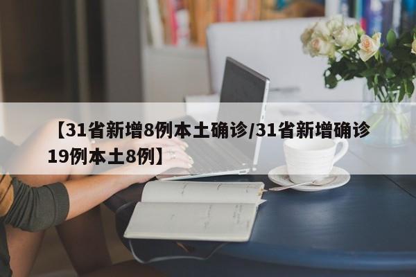 【31省新增8例本土确诊/31省新增确诊19例本土8例】