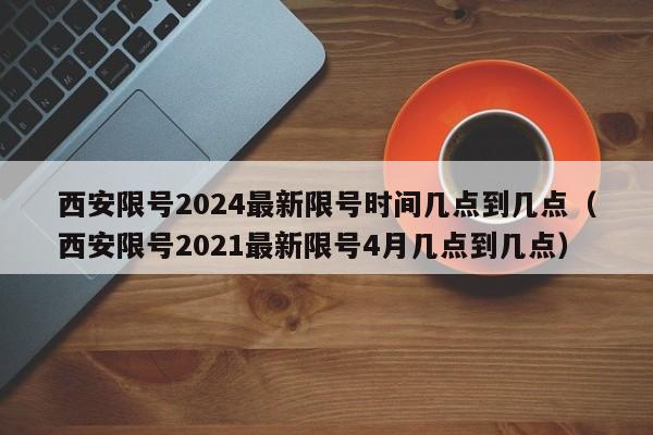 西安限号2024最新限号时间几点到几点(西安限号2021最新限号4月几点到几点)
