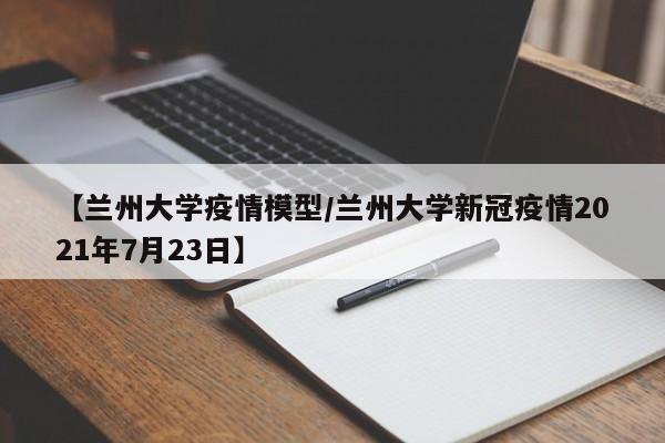 【兰州大学疫情模型/兰州大学新冠疫情2021年7月23日】