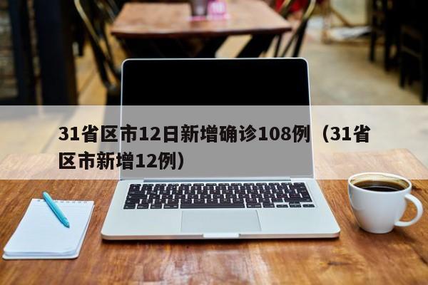 31省区市12日新增确诊108例(31省区市新增12例)