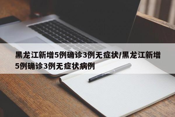 黑龙江新增5例确诊3例无症状/黑龙江新增5例确诊3例无症状病例