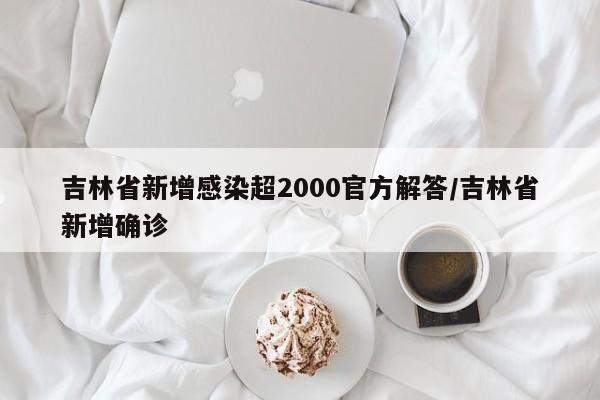 吉林省新增感染超2000官方解答/吉林省新增确诊