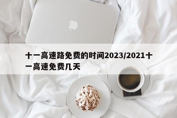 十一高速路免费的时间2023/2021十一高速免费几天