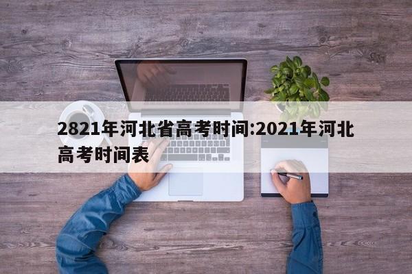 2821年河北省高考时间:2021年河北高考时间表