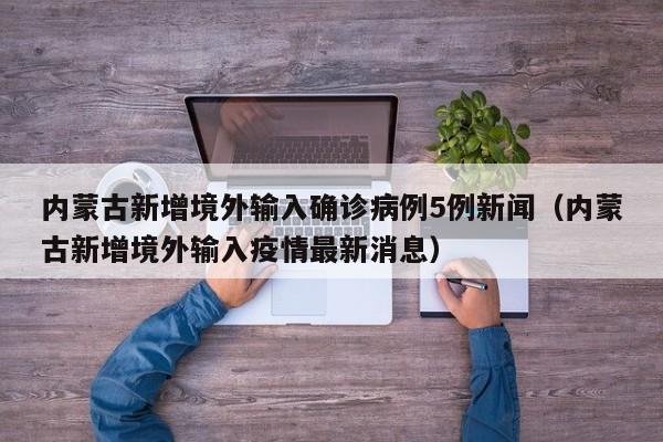 内蒙古新增境外输入确诊病例5例新闻(内蒙古新增境外输入疫情最新消息)