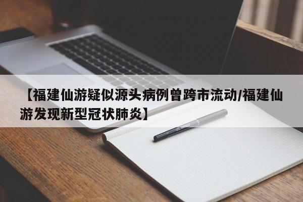 【福建仙游疑似源头病例曾跨市流动/福建仙游发现新型冠状肺炎】