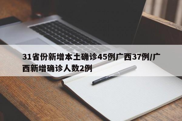 31省份新增本土确诊45例广西37例/广西新增确诊人数2例